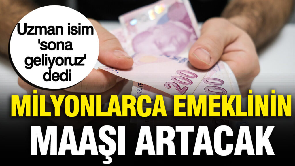 Milyonlarca emeklinin maaşı artacak: Uzman isim ‘sona geliyoruz’ dedi