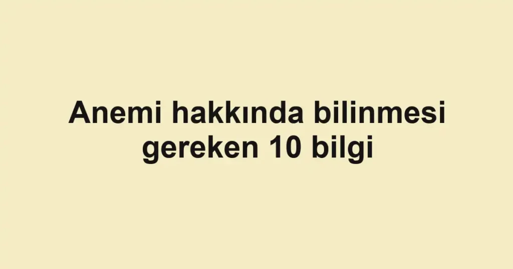 Anemi hakkında bilinmesi gereken 10 bilgi